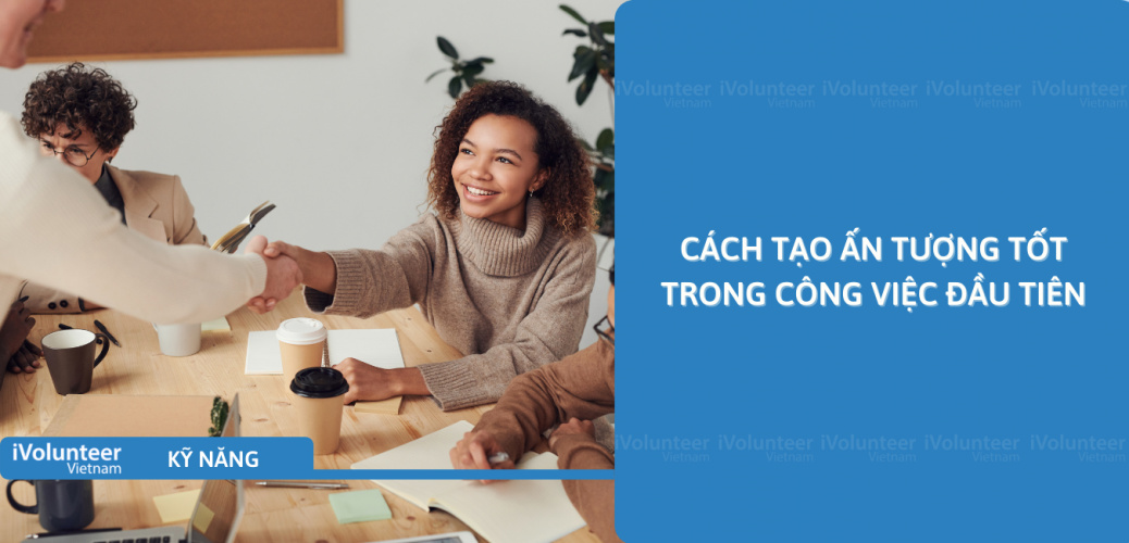 Cách Tạo Ấn Tượng Tốt Trong Công Việc Đầu Tiên