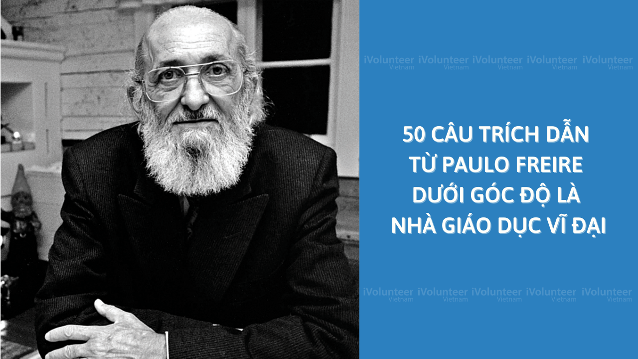 50 Câu Trích Dẫn Từ Paulo Freire Dưới Góc Độ Là Nhà Giáo Dục Vĩ Đại