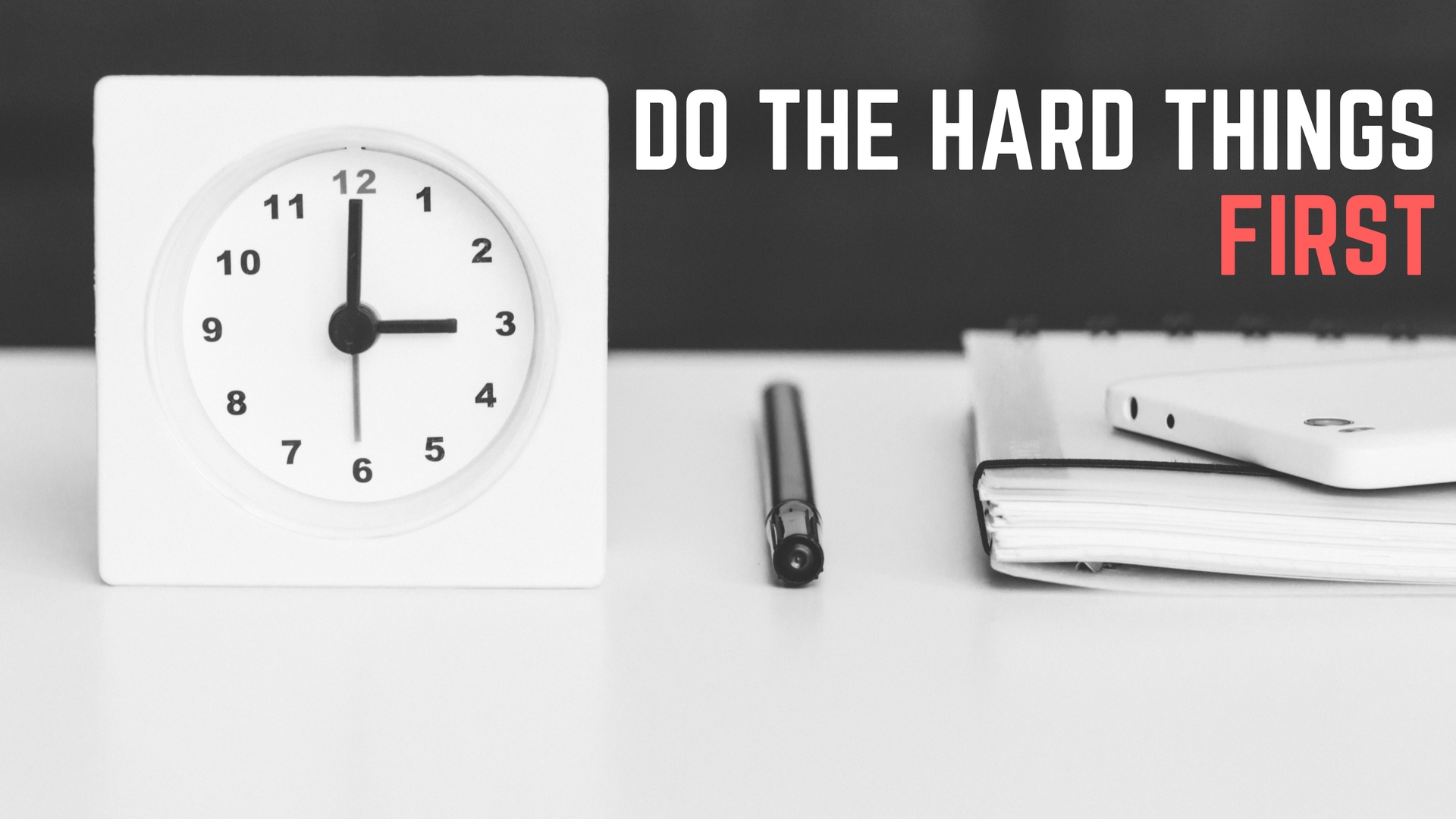 First thing you should do. First things first. Hard things. Do hard things.