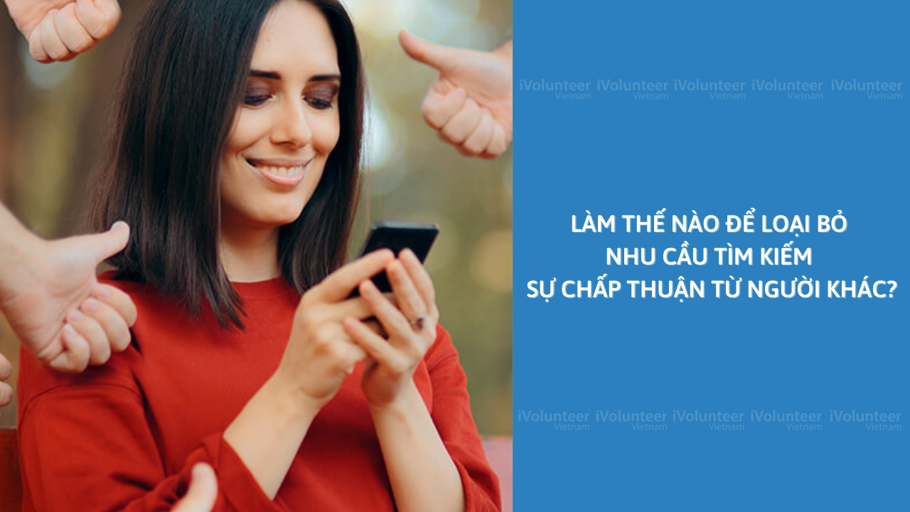 Làm Thế Nào Để Loại Bỏ Nhu Cầu Tìm kiếm Sự Chấp Thuận Từ Người Khác?