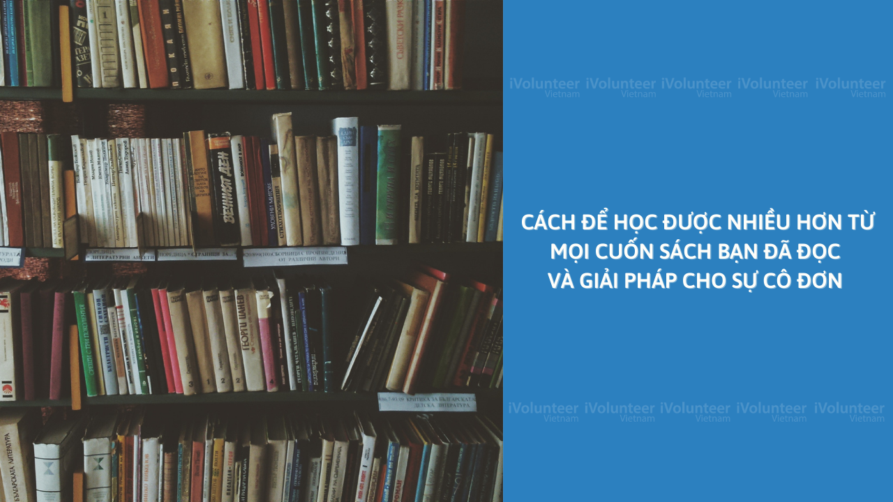 Cách Để Học Được Nhiều Hơn Từ Mọi Cuốn Sách Bạn Đã Đọc Và Giải Pháp Cho Sự Cô Đơn (Gợi Ý Những Cuốn Sách Hay Nhất)